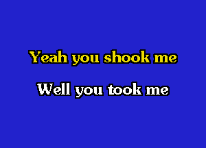 Yeah you shook me

Well you took me