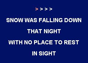 t,tri'i'

SNOW WAS FALLING DOWN
THAT NIGHT

WITH NO PLACE TO REST
IN SIGHT