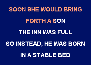 SOON SHE WOULD BRING
FORTH A SON
THE INN WAS FULL
SO INSTEAD, HE WAS BORN
IN A STABLE BED