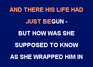 AND THERE HIS LIFE HAD
JUST BEGUN -
BUT HOW WAS SHE
SUPPOSED TO KNOW
AS SHE WRAPPED HIM IN