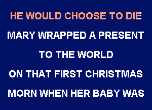HE WOULD CHOOSE TO DIE
MARY WRAPPED A PRESENT
TO THE WORLD
ON THAT FIRST CHRISTMAS
MORN WHEN HER BABY WAS