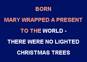 BORN
MARY WRAPPED A PRESENT
TO THE WORLD -
THERE WERE N0 LIGHTED
CHRISTMAS TREES