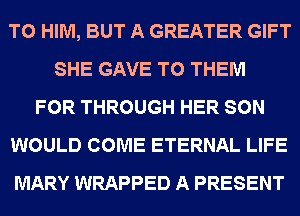 T0 HIM, BUT A GREATER GIFT
SHE GAVE TO THEM
FOR THROUGH HER SON
WOULD COME ETERNAL LIFE
MARY WRAPPED A PRESENT