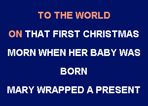 TO THE WORLD
ON THAT FIRST CHRISTMAS
MORN WHEN HER BABY WAS
BORN
MARY WRAPPED A PRESENT