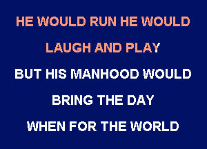 HE WOULD RUN HE WOULD
LAUGH AND PLAY
BUT HIS MANHOOD WOULD
BRING THE DAY
WHEN FOR THE WORLD