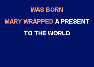 WAS BORN
MARY WRAPPED A PRESENT
TO THE WORLD