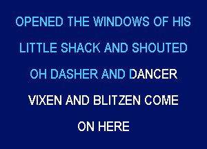 OPENED THE WINDOWS OF HIS
LITTLE SHACK AND SHOUTED
OH DASHER AND DANCER
VIXEN AND BLITZEN COME
ON HERE
