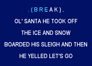 lBREAKL
OL' SANTA HE TOOK OFF
THE ICE AND SNOW
BOARDED HIS SLEIGH AND THEN
HE YELLED LET'S GO