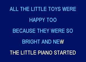 ALL THE LITTLE TOYS WERE
HAPPY TOO
BECAUSE THEY WERE SO
BRIGHT AND NEW
THE LITTLE PIANO STARTED
