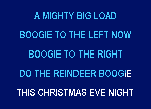 A MIGHTY BIG LOAD
BOOGIE TO THE LEFT NOW
BOOGIE TO THE RIGHT
DO THE REINDEER BOOGIE
THIS CHRISTMAS EVE NIGHT