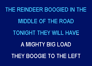 THE REINDEER BOOGIED IN THE
MIDDLE OF THE ROAD
TONIGHT THEY WILL HAVE
A MIGHTY BIG LOAD
THEY BOOGIE TO THE LEFT