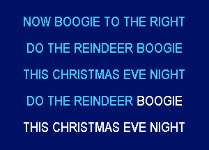 NOW BOOGIE TO THE RIGHT
DO THE REINDEER BOOGIE
THIS CHRISTMAS EVE NIGHT
DO THE REINDEER BOOGIE
THIS CHRISTMAS EVE NIGHT