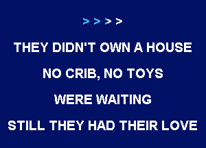 THEY DIDN'T OWN A HOUSE
N0 CRIB, N0 TOYS
WERE WAITING
STILL THEY HAD THEIR LOVE