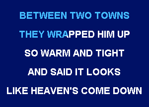 BETWEEN TWO TOWNS
THEY WRAPPED HIM UP
SO WARM AND TIGHT
AND SAID IT LOOKS
LIKE HEAVEN'S COME DOWN