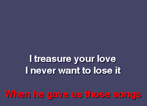 ltreasure your love
I never want to lose it