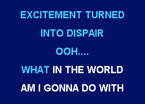 EXCITEMENT TURNED
INTO DISPAIR
OOH....

WHAT IN THE WORLD
AM I GONNA DO WITH