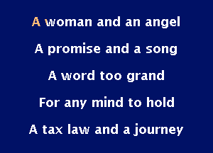 A woman and an angel
A promise and a song
A word too grand

For any mind to hold

A tax law and a journey I