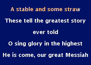 A stable and some straw
These tell the greatest story
ever told
0 sing glory in the highest

He is come, our great Messiah