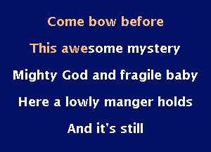 Come bow before
This awesome mystery
Mighty God and fragile baby
Here a lowly manger holds

And it's still