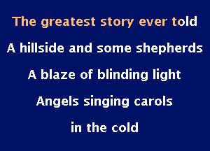 The greatest story ever told
A hillside and some shepherds
A blaze of blinding light
Angels singing carols

in the cold