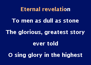 Eternal revelation
To men as dull as stone
The glorious, greatest story
ever told

0 sing glory in the highest