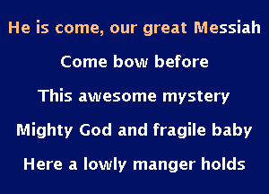 He is come, our great Messiah
Come bow before
This awesome mystery
Mighty God and fragile baby

Here a lowly manger holds