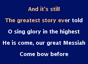 And it's still
The greatest story ever told
0 sing glory in the highest
He is come, our great Messiah

Come bow before