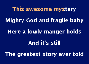 This awesome mystery
Mighty God and fragile baby
Here a lowly manger holds
And it's still

The greatest story ever told