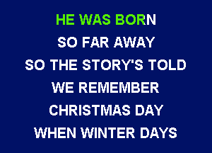 HE WAS BORN
SO FAR AWAY
SO THE STORY'S TOLD
WE REMEMBER
CHRISTMAS DAY

WHEN WINTER DAYS l