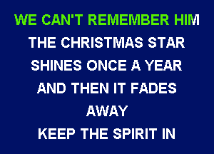 WE CAN'T REMEMBER HIM
THE CHRISTMAS STAR
SHINES ONCE A YEAR

AND THEN IT FADES
AWAY
KEEP THE SPIRIT IN