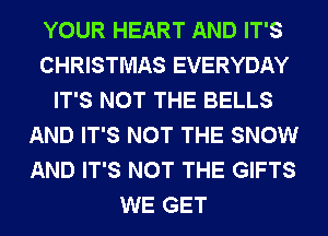 YOUR HEART AND IT'S
CHRISTMAS EVERYDAY
IT'S NOT THE BELLS
AND IT'S NOT THE SNOW
AND IT'S NOT THE GIFTS
WE GET