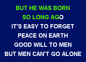 BUT HE WAS BORN
SO LONG AGO
IT'S EASY TO FORGET
PEACE ON EARTH
GOOD WILL T0 MEN
BUT MEN CAN'T G0 ALONE