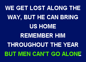 WE GET LOST ALONG THE
WAY, BUT HE CAN BRING
US HOME
REMEMBER HIM
THROUGHOUT THE YEAR
BUT MEN CAN'T G0 ALONE