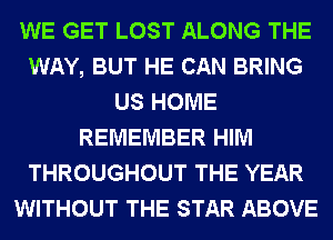 WE GET LOST ALONG THE
WAY, BUT HE CAN BRING
US HOME
REMEMBER HIM
THROUGHOUT THE YEAR
WITHOUT THE STAR ABOVE