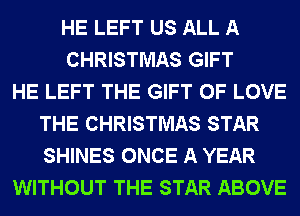 HE LEFT US ALL A
CHRISTMAS GIFT
HE LEFT THE GIFT OF LOVE
THE CHRISTMAS STAR
SHINES ONCE A YEAR
WITHOUT THE STAR ABOVE