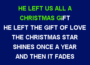 HE LEFT US ALL A
CHRISTMAS GIFT
HE LEFT THE GIFT OF LOVE
THE CHRISTMAS STAR
SHINES ONCE A YEAR
AND THEN IT FADES