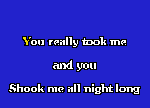 You really took me

and you

Shook me all night long