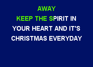 AWAY
KEEP THE SPIRIT IN
YOUR HEART AND IT'S
CHRISTMAS EVERYDAY