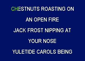 CHESTNUTS ROASTING ON
AN OPEN FIRE
JACK FROST NIPPING AT
YOUR NOSE
YULETIDE CAROLS BEING