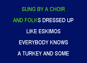 SUNG BY A CHOIR
AND FOLKS DRESSED UP
LIKE ESKIMOS

EVERYBODY KNOWS
A TURKEY AND SOME