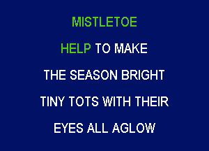 MISTLETOE
HELP TO MAKE
THE SEASON BRIGHT

TINY TOTS WITH THEIR
EYES ALL AGLOW