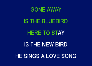 GONE AWAY
IS THE BLUEBIRD
HERE TO STAY

IS THE NEW BIRD
HE SINGS A LOVE SONG
