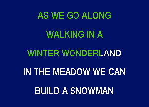 AS WE GO ALONG
WALKING IN A
WINTER WONDERLAND

IN THE MEADOW WE CAN
BUILD A SNOWMAN