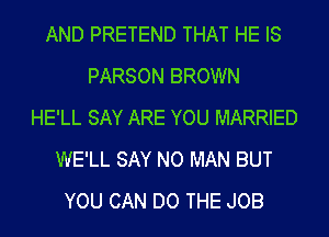 AND PRETEND THAT HE IS
PARSON BROWN
HE'LL SAY ARE YOU MARRIED
WE'LL SAY NO MAN BUT
YOU CAN DO THE JOB