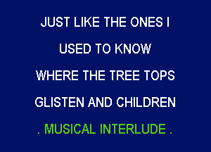 JUST LIKE THE ONES I
USED TO KNOW
WHERE THE TREE TOPS
GLISTEN AND CHILDREN

. MUSICAL INTERLUDE . l