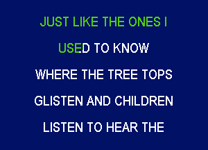 JUST LIKE THE ONES I
USED TO KNOW
WHERE THE TREE TOPS
GLISTEN AND CHILDREN

LISTEN TO HEAR THE l