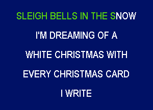 SLEIGH BELLS IN THE SNOW
I'M DREAMING OF A
WHITE CHRISTMAS WITH
EVERY CHRISTMAS CARD
IWRITE