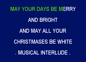 MAY YOUR DAYS BE MERRY
AND BRIGHT
AND MAY ALL YOUR
CHRISTMASES BE WHITE
. MUSICAL INTERLUDE .