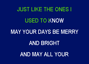 JUST LIKE THE ONES I
USED TO KNOW
MAY YOUR DAYS BE MERRY

AND BRIGHT
AND MAY ALL YOUR