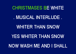 CHRISTMASES BE WHITE
. MUSICAL INTERLUDE .
WHITER THAN SNOW
YES WHITER THAN SNOW

NOW WASH ME AND I SHALL l